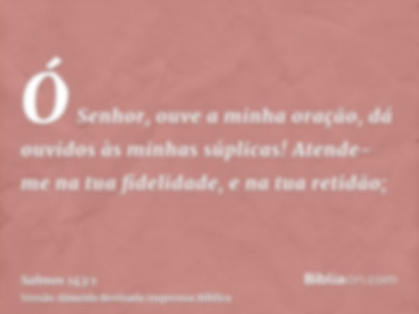 Ó Senhor, ouve a minha oração, dá ouvidos às minhas súplicas! Atende-me na tua fidelidade, e na tua retidão;