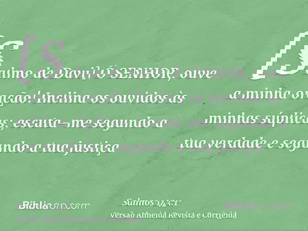 [Salmo de Davi] Ó SENHOR, ouve a minha oração! Inclina os ouvidos às minhas súplicas; escuta-me segundo a tua verdade e segundo a tua justiça