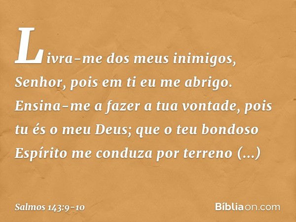 Livra-me dos meus inimigos, Senhor,
pois em ti eu me abrigo. Ensina-me a fazer a tua vontade,
pois tu és o meu Deus;
que o teu bondoso Espírito
me conduza por t