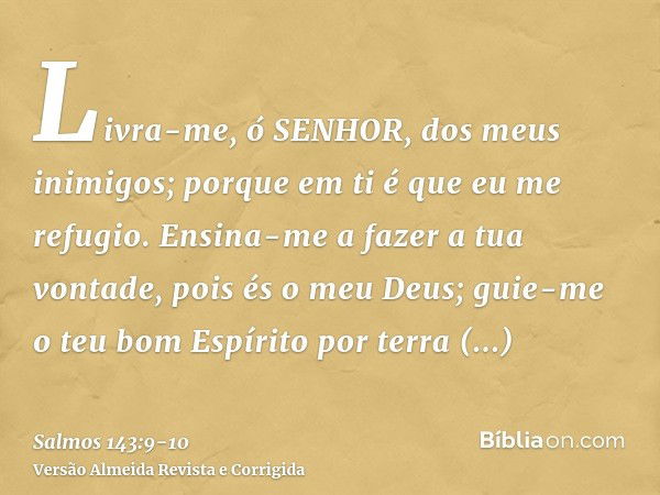 Livra-me, ó SENHOR, dos meus inimigos; porque em ti é que eu me refugio.Ensina-me a fazer a tua vontade, pois és o meu Deus; guie-me o teu bom Espírito por terr