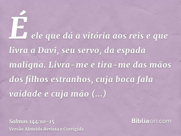 É ele que dá a vitória aos reis e que livra a Davi, seu servo, da espada maligna.Livra-me e tira-me das mãos dos filhos estranhos, cuja boca fala vaidade e cuja