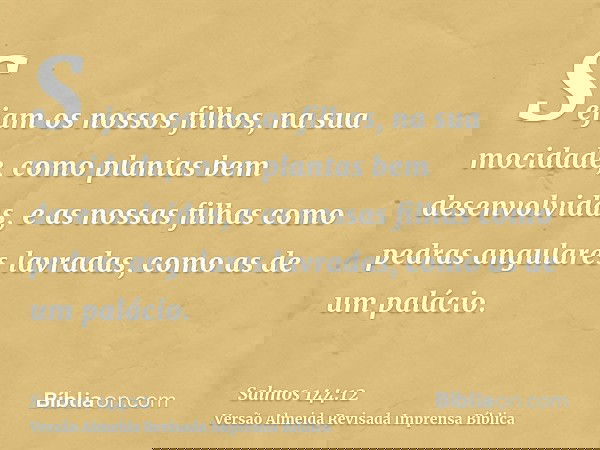 Sejam os nossos filhos, na sua mocidade, como plantas bem desenvolvidas, e as nossas filhas como pedras angulares lavradas, como as de um palácio.