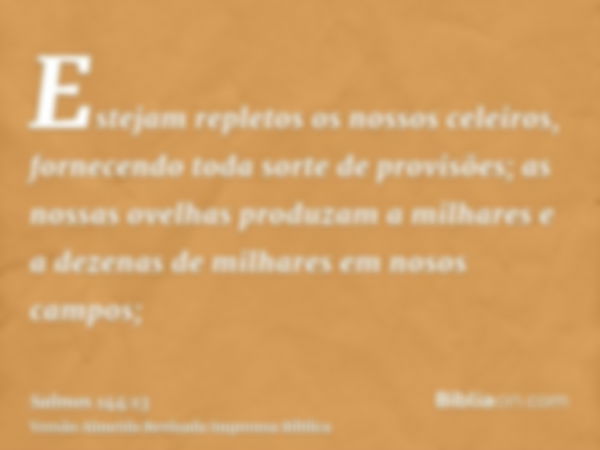 Estejam repletos os nossos celeiros, fornecendo toda sorte de provisões; as nossas ovelhas produzam a milhares e a dezenas de milhares em nosos campos;