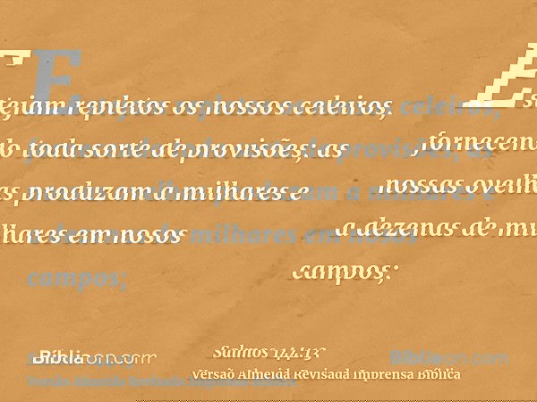 Estejam repletos os nossos celeiros, fornecendo toda sorte de provisões; as nossas ovelhas produzam a milhares e a dezenas de milhares em nosos campos;
