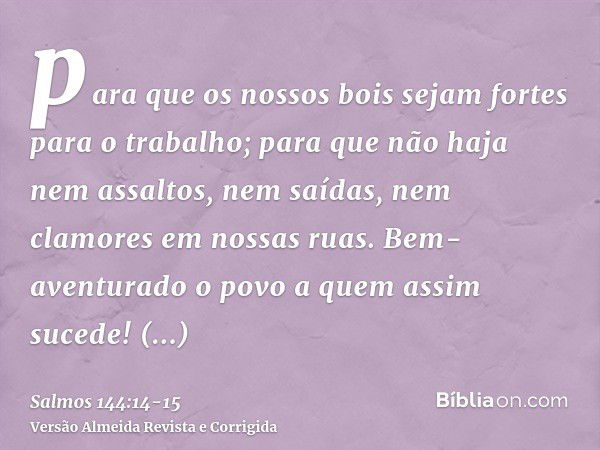 para que os nossos bois sejam fortes para o trabalho; para que não haja nem assaltos, nem saídas, nem clamores em nossas ruas.Bem-aventurado o povo a quem assim