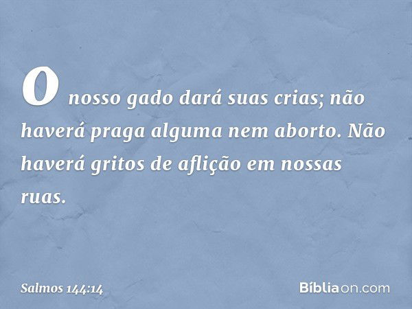 o nosso gado dará suas crias;
não haverá praga alguma nem aborto.
Não haverá gritos de aflição em nossas ruas. -- Salmo 144:14