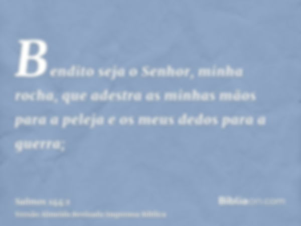 Bendito seja o Senhor, minha rocha, que adestra as minhas mãos para a peleja e os meus dedos para a guerra;