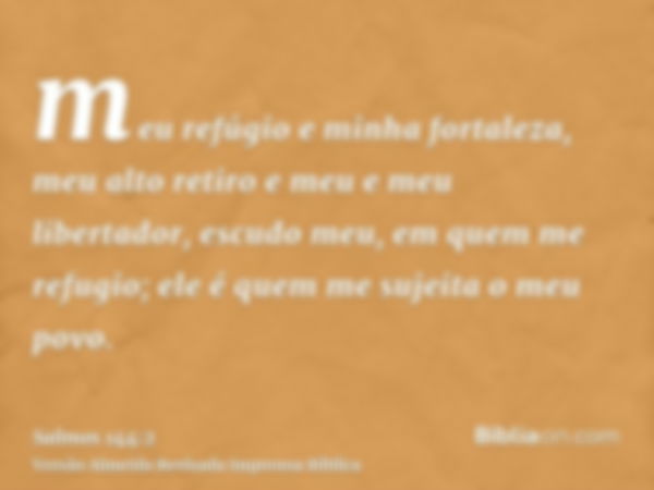 meu refúgio e minha fortaleza, meu alto retiro e meu e meu libertador, escudo meu, em quem me refugio; ele é quem me sujeita o meu povo.