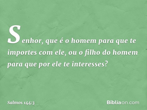 Senhor, que é o homem
para que te importes com ele,
ou o filho do homem
para que por ele te interesses? -- Salmo 144:3