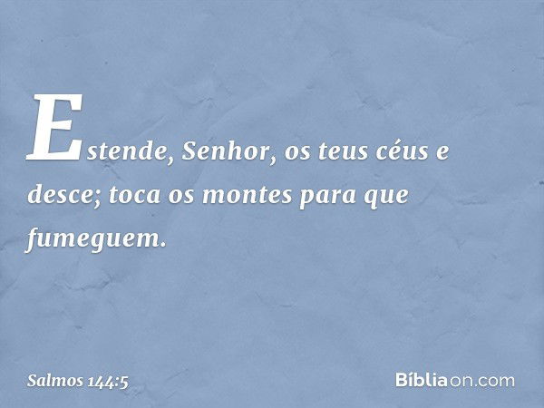 Estende, Senhor, os teus céus e desce;
toca os montes para que fumeguem. -- Salmo 144:5