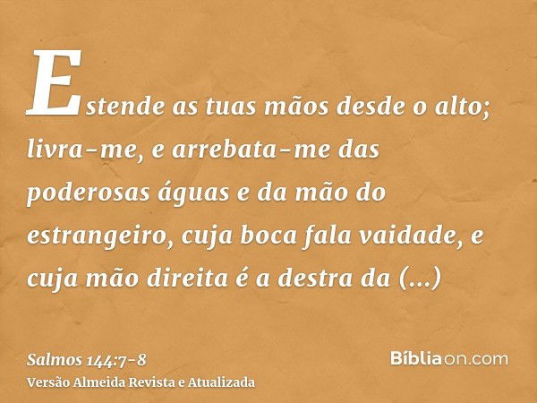 Estende as tuas mãos desde o alto; livra-me, e arrebata-me das poderosas águas e da mão do estrangeiro,cuja boca fala vaidade, e cuja mão direita é a destra da 