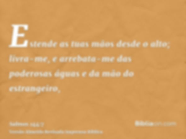 Estende as tuas mãos desde o alto; livra-me, e arrebata-me das poderosas águas e da mão do estrangeiro,