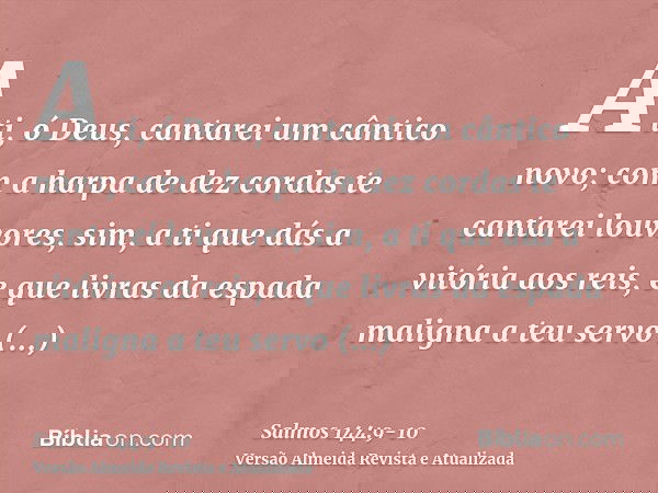 A ti, ó Deus, cantarei um cântico novo; com a harpa de dez cordas te cantarei louvores,sim, a ti que dás a vitória aos reis, e que livras da espada maligna a te