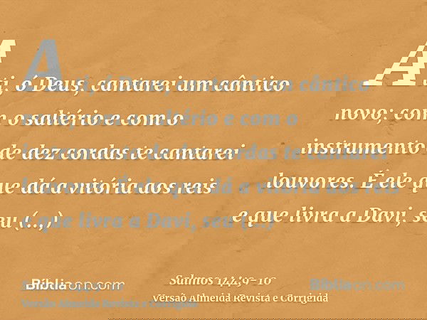 A ti, ó Deus, cantarei um cântico novo; com o saltério e com o instrumento de dez cordas te cantarei louvores.É ele que dá a vitória aos reis e que livra a Davi