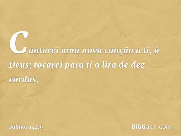 Cantarei uma nova canção a ti, ó Deus;
tocarei para ti a lira de dez cordas, -- Salmo 144:9