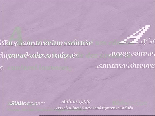 A ti, ó Deus, cantarei um cântico novo; com a harpa de dez cordas te cantarei louvores,