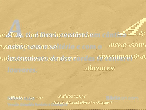 A ti, ó Deus, cantarei um cântico novo; com o saltério e com o instrumento de dez cordas te cantarei louvores.