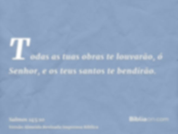 Todas as tuas obras te louvarão, ó Senhor, e os teus santos te bendirão.