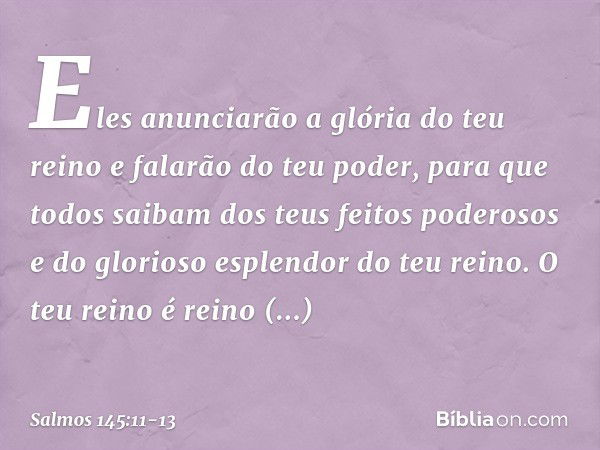 Eles anunciarão a glória do teu reino
e falarão do teu poder, para que todos saibam
dos teus feitos poderosos
e do glorioso esplendor do teu reino. O teu reino 