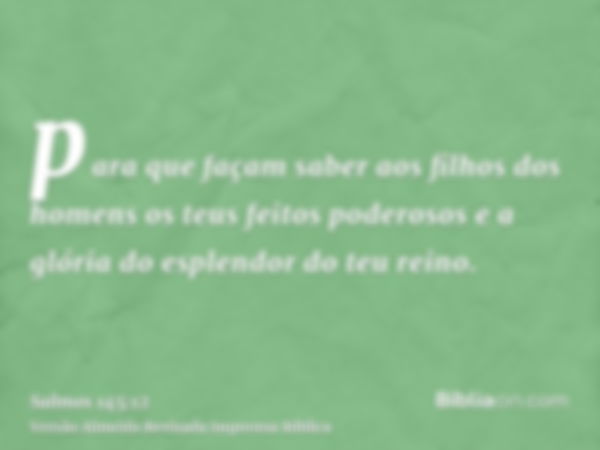 para que façam saber aos filhos dos homens os teus feitos poderosos e a glória do esplendor do teu reino.