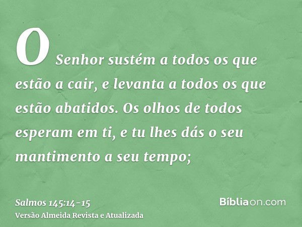 O Senhor sustém a todos os que estão a cair, e levanta a todos os que estão abatidos.Os olhos de todos esperam em ti, e tu lhes dás o seu mantimento a seu tempo