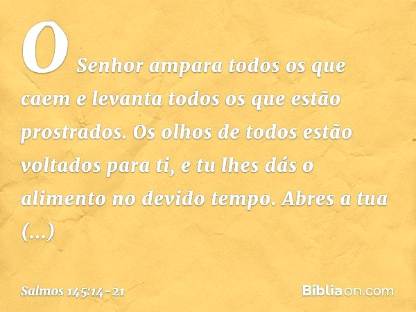 O Senhor ampara todos os que caem
e levanta todos os que estão prostrados. Os olhos de todos estão voltados para ti,
e tu lhes dás o alimento no devido tempo. A