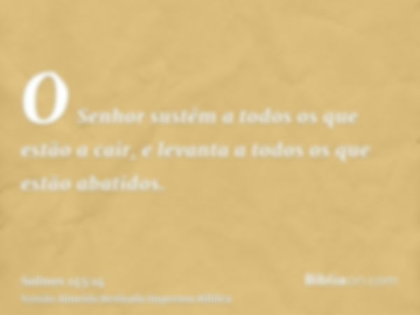 O Senhor sustém a todos os que estão a cair, e levanta a todos os que estão abatidos.