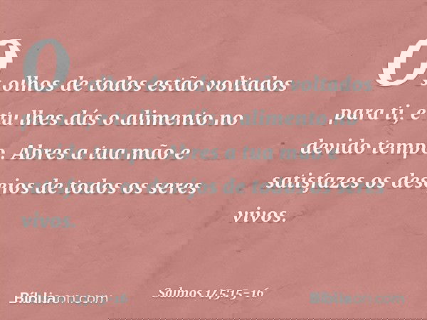Os olhos de todos estão voltados para ti,
e tu lhes dás o alimento no devido tempo. Abres a tua mão e satisfazes os desejos
de todos os seres vivos. -- Salmo 14