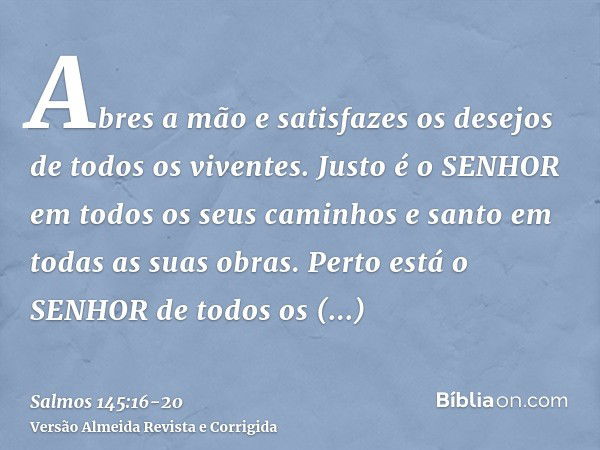 Abres a mão e satisfazes os desejos de todos os viventes.Justo é o SENHOR em todos os seus caminhos e santo em todas as suas obras.Perto está o SENHOR de todos 