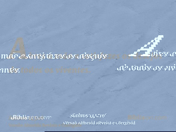 Abres a mão e satisfazes os desejos de todos os viventes.