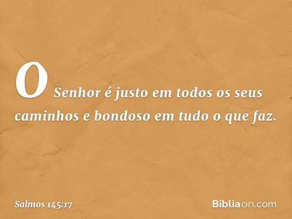 O Senhor é justo
em todos os seus caminhos
e bondoso em tudo o que faz. -- Salmo 145:17