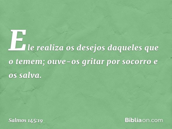 Ele realiza os desejos daqueles que o temem;
ouve-os gritar por socorro e os salva. -- Salmo 145:19