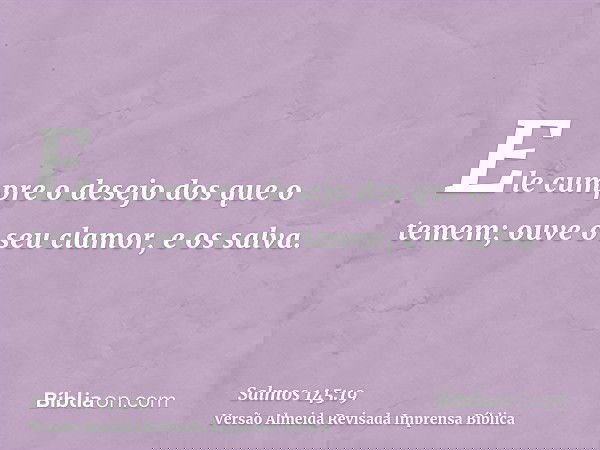 Ele cumpre o desejo dos que o temem; ouve o seu clamor, e os salva.