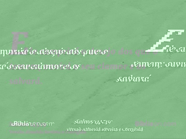Ele cumprirá o desejo dos que o temem; ouvirá o seu clamor e os salvará.