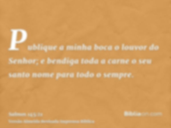 Publique a minha boca o louvor do Senhor; e bendiga toda a carne o seu santo nome para todo o sempre.