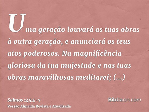 Uma geração louvará as tuas obras à outra geração, e anunciará os teus atos poderosos.Na magnificência gloriosa da tua majestade e nas tuas obras maravilhosas m