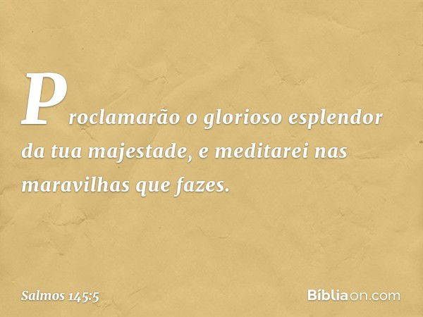 Proclamarão o glorioso esplendor
da tua majestade,
e meditarei nas maravilhas que fazes. -- Salmo 145:5