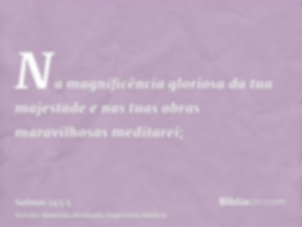 Na magnificência gloriosa da tua majestade e nas tuas obras maravilhosas meditarei;