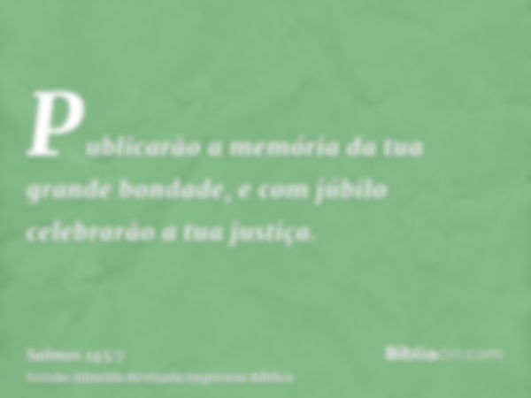 Publicarão a memória da tua grande bondade, e com júbilo celebrarão a tua justiça.