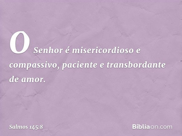 O Senhor é misericordioso e compassivo,
paciente e transbordante de amor. -- Salmo 145:8