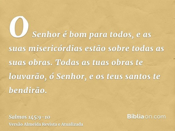 O Senhor é bom para todos, e as suas misericórdias estão sobre todas as suas obras.Todas as tuas obras te louvarão, ó Senhor, e os teus santos te bendirão.