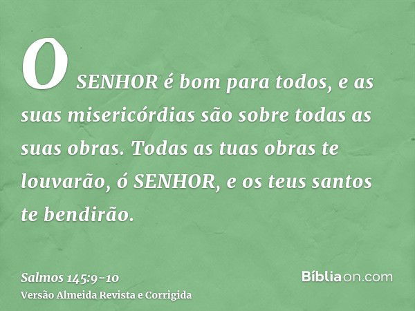 O SENHOR é bom para todos, e as suas misericórdias são sobre todas as suas obras.Todas as tuas obras te louvarão, ó SENHOR, e os teus santos te bendirão.