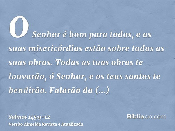 O Senhor é bom para todos, e as suas misericórdias estão sobre todas as suas obras.Todas as tuas obras te louvarão, ó Senhor, e os teus santos te bendirão.Falar