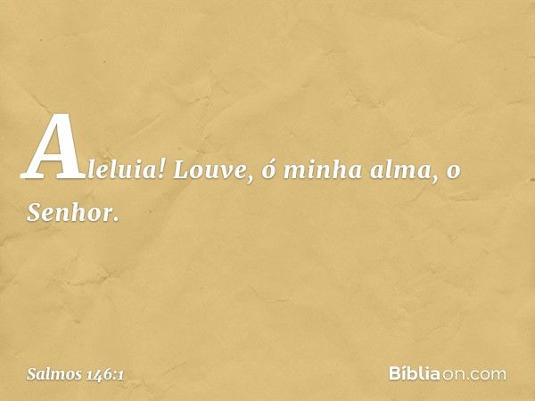 Aleluia!
Louve, ó minha alma, o Senhor. -- Salmo 146:1