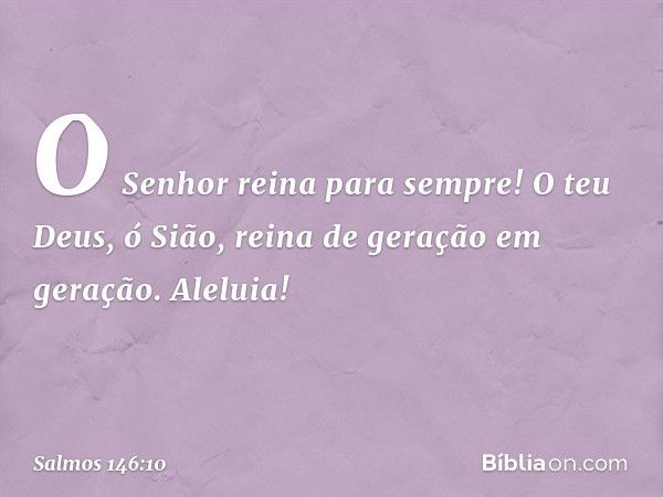 O Senhor reina para sempre!
O teu Deus, ó Sião,
reina de geração em geração.
Aleluia! -- Salmo 146:10