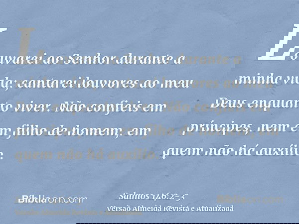 Louvarei ao Senhor durante a minha vida; cantarei louvores ao meu Deus enquanto viver.Não confieis em príncipes, nem em filho de homem, em quem não há auxílio.