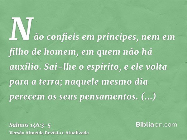 Não confieis em príncipes, nem em filho de homem, em quem não há auxílio.Sai-lhe o espírito, e ele volta para a terra; naquele mesmo dia perecem os seus pensame