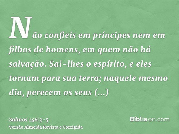 Não confieis em príncipes nem em filhos de homens, em quem não há salvação.Sai-lhes o espírito, e eles tornam para sua terra; naquele mesmo dia, perecem os seus