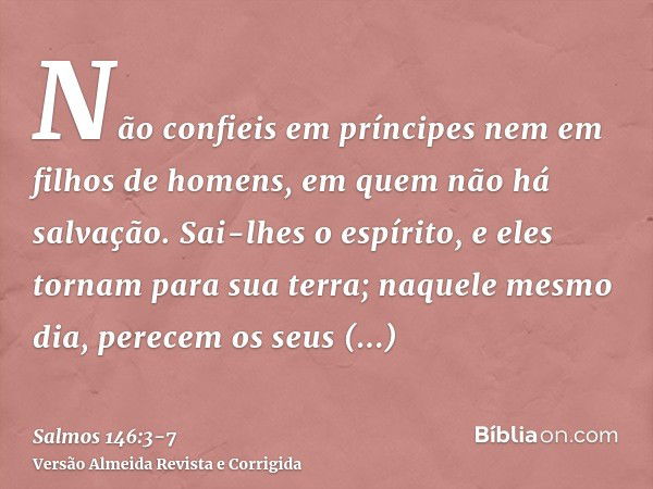 Não confieis em príncipes nem em filhos de homens, em quem não há salvação.Sai-lhes o espírito, e eles tornam para sua terra; naquele mesmo dia, perecem os seus