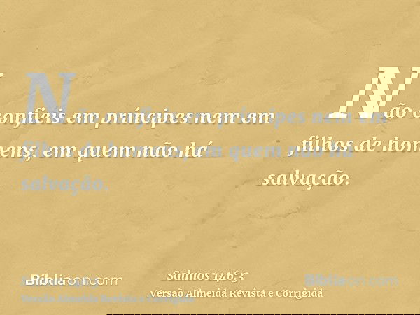 Não confieis em príncipes nem em filhos de homens, em quem não há salvação.